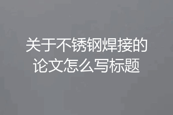 关于不锈钢焊接的论文怎么写标题