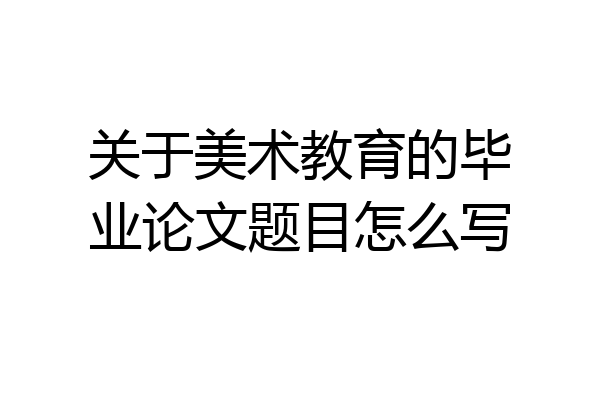 关于美术教育的毕业论文题目怎么写