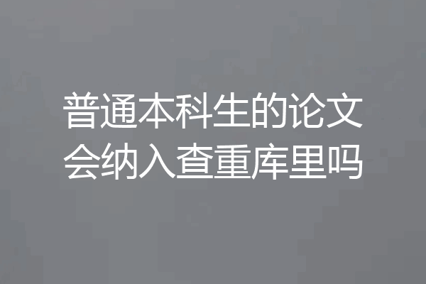普通本科生的论文会纳入查重库里吗