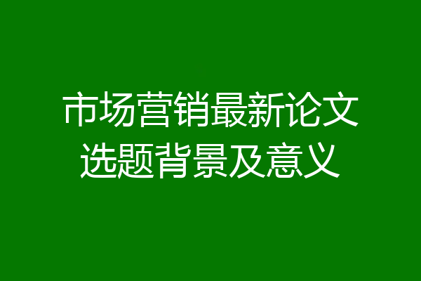市场营销最新论文选题背景及意义