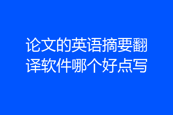 论文的英语摘要翻译软件哪个好点写