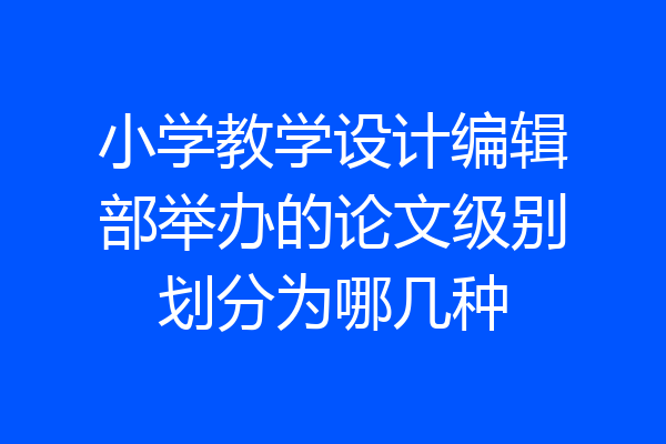 小学教学设计编辑部举办的论文级别划分为哪几种