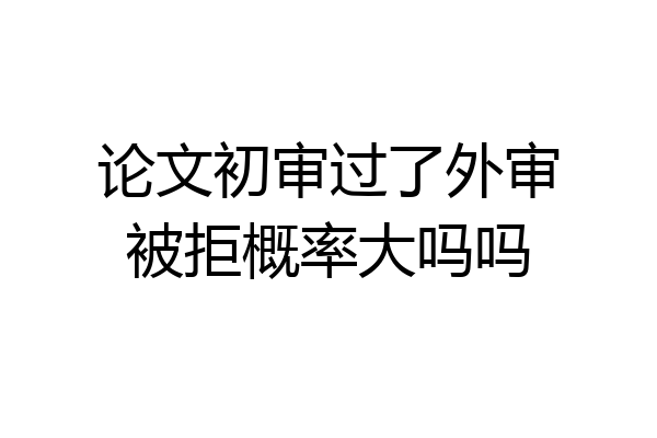 论文初审过了外审被拒概率大吗吗