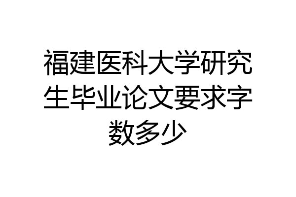 福建医科大学研究生毕业论文要求字数多少