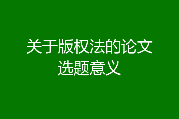 关于版权法的论文选题意义
