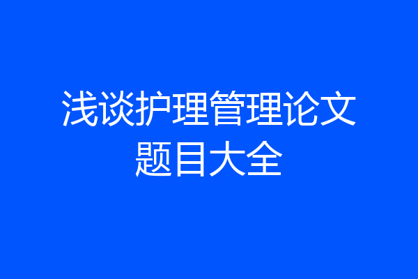 浅谈护理管理论文题目大全