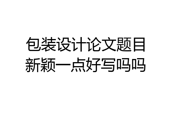 包装设计论文题目新颖一点好写吗吗