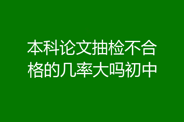 本科论文抽检不合格的几率大吗初中
