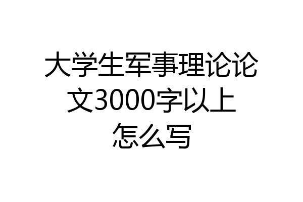 大学生军事理论论文3000字以上怎么写