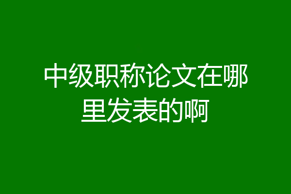 中级职称论文在哪里发表的啊
