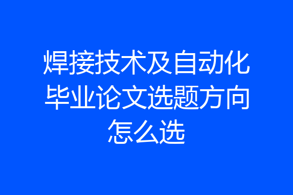 焊接技术及自动化毕业论文选题方向怎么选