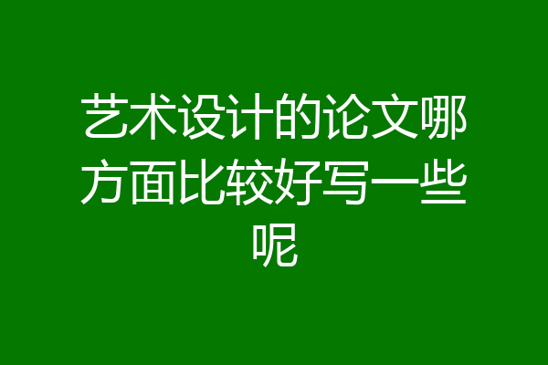 艺术设计的论文哪方面比较好写一些呢