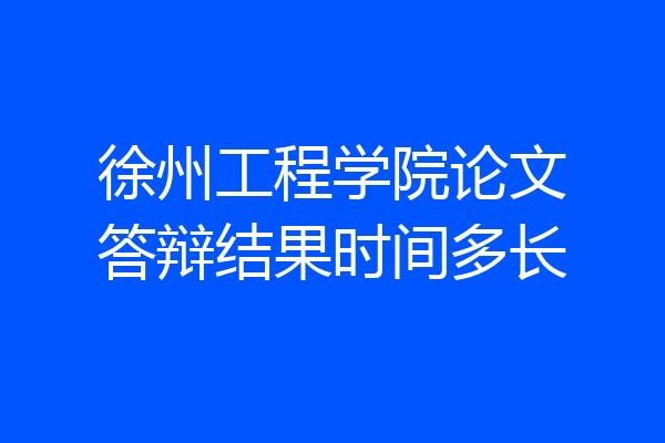 徐州工程学院论文答辩结果时间多长