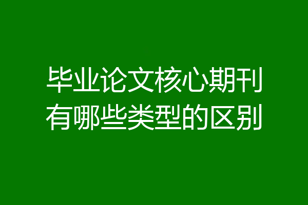 毕业论文核心期刊有哪些类型的区别