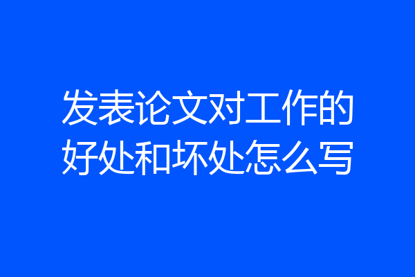 发表论文对工作的好处和坏处怎么写