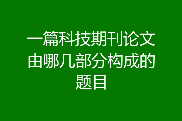 一篇科技期刊论文由哪几部分构成的题目