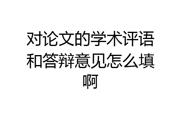 对论文的学术评语和答辩意见怎么填啊