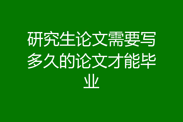 研究生论文需要写多久的论文才能毕业
