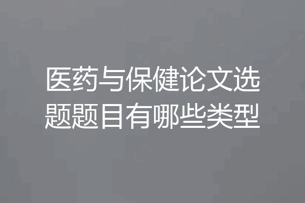 医药与保健论文选题题目有哪些类型