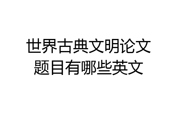 世界古典文明论文题目有哪些英文