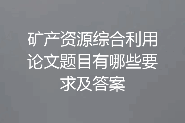 矿产资源综合利用论文题目有哪些要求及答案