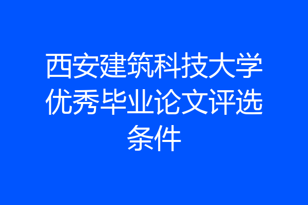 西安建筑科技大学优秀毕业论文评选条件