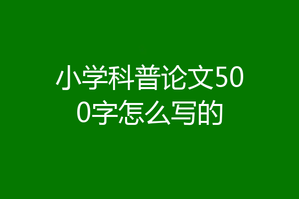 小学科普论文500字怎么写的