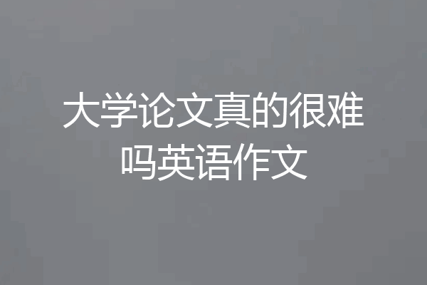 大学论文真的很难吗英语作文