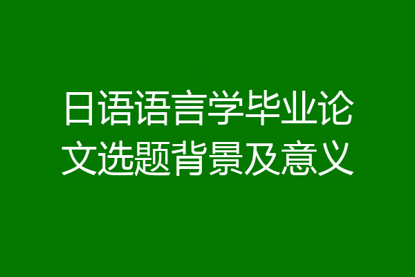 日语语言学毕业论文选题背景及意义