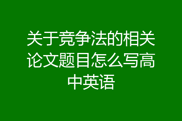 关于竞争法的相关论文题目怎么写高中英语