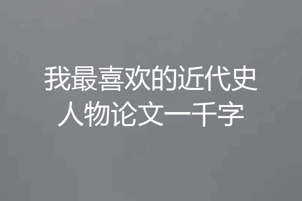 我最喜欢的近代史人物论文一千字
