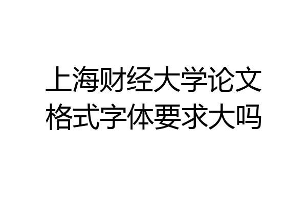 上海财经大学论文格式字体要求大吗