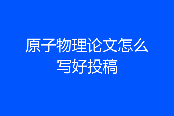 原子物理论文怎么写好投稿