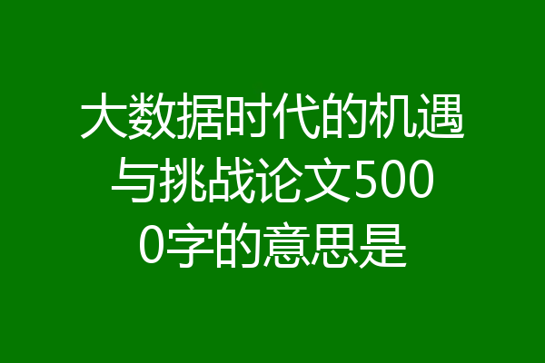 大数据时代的机遇与挑战论文5000字的意思是