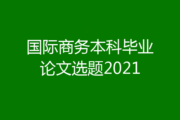 国际商务本科毕业论文选题2021