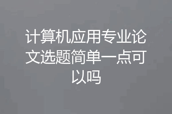 计算机应用专业论文选题简单一点可以吗