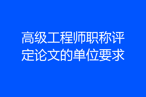 高级工程师职称评定论文的单位要求