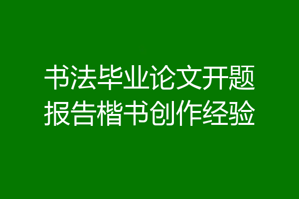 书法毕业论文开题报告楷书创作经验