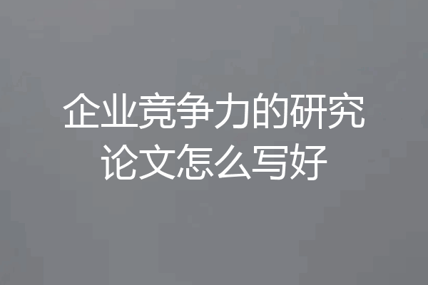 企业竞争力的研究论文怎么写好