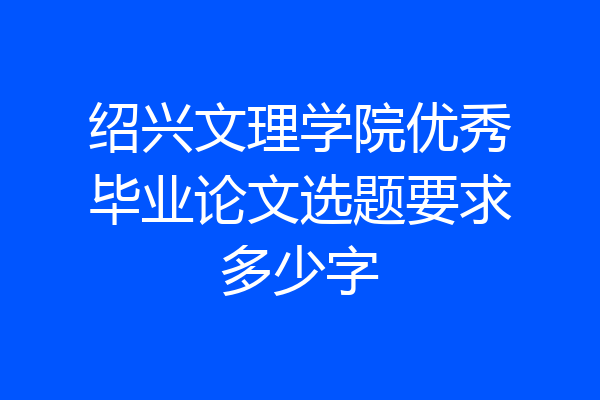 绍兴文理学院优秀毕业论文选题要求多少字