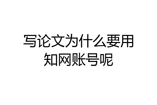 写论文为什么要用知网账号呢