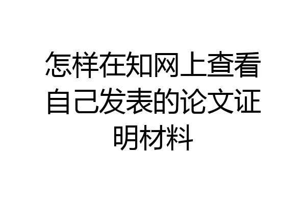 怎样在知网上查看自己发表的论文证明材料