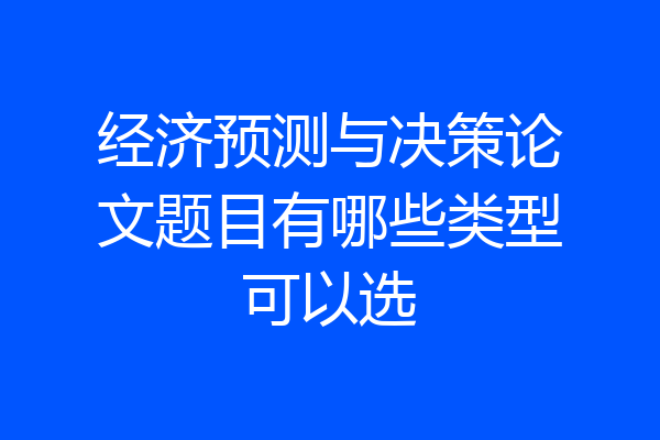 经济预测与决策论文题目有哪些类型可以选