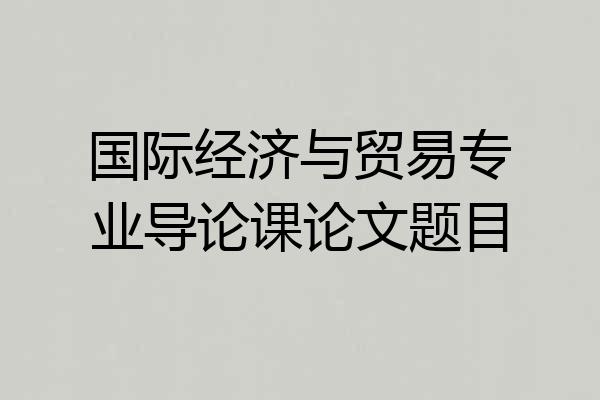 国际经济与贸易专业导论课论文题目