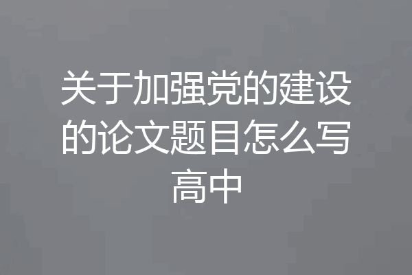 关于加强党的建设的论文题目怎么写高中