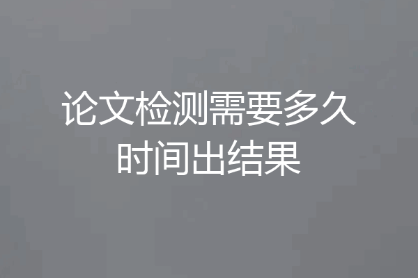 论文检测需要多久时间出结果