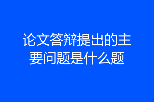 论文答辩提出的主要问题是什么题