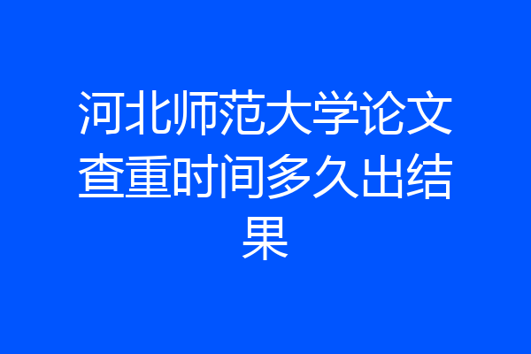 河北师范大学论文查重时间多久出结果