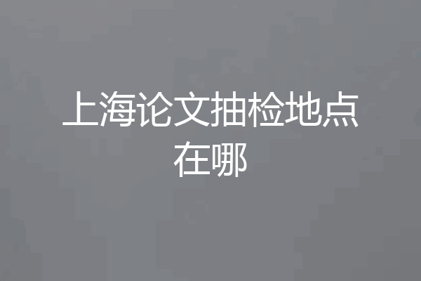 上海论文抽检地点在哪