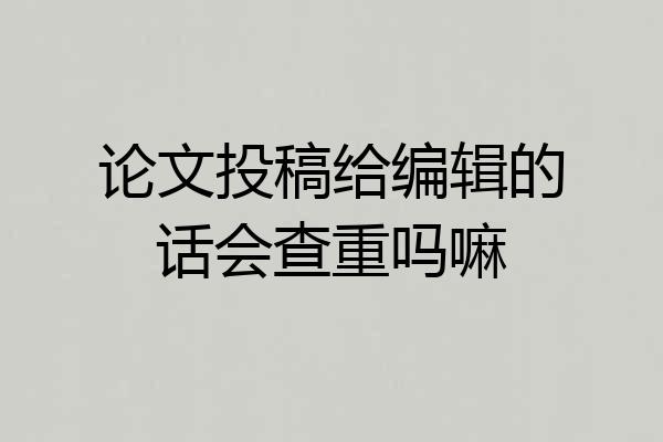 论文投稿给编辑的话会查重吗嘛